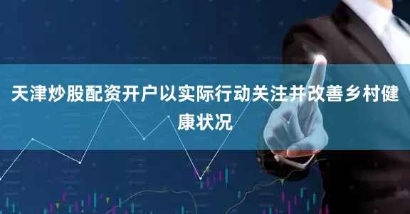 天津炒股配资开户以实际行动关注并改善乡村健康状况