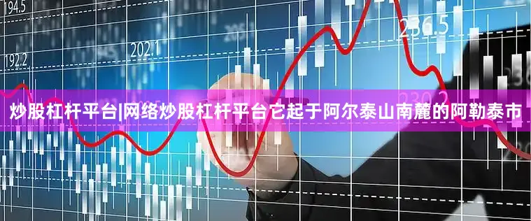 炒股杠杆平台|网络炒股杠杆平台它起于阿尔泰山南麓的阿勒泰市