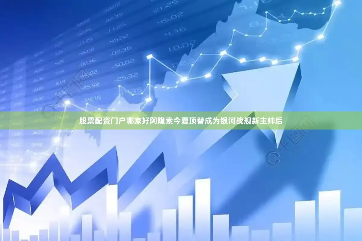 股票配资门户哪家好阿隆索今夏顶替成为银河战舰新主帅后