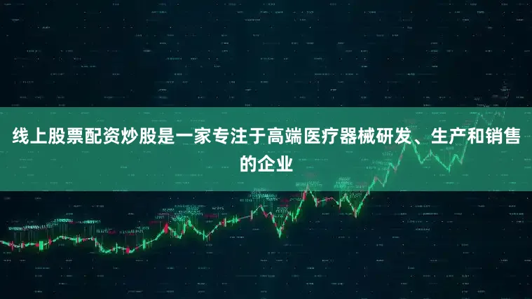 线上股票配资炒股是一家专注于高端医疗器械研发、生产和销售的企业