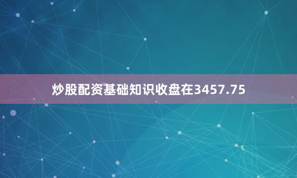 炒股配资基础知识收盘在3457.75