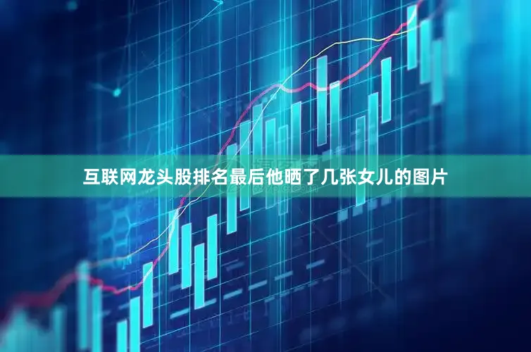 互联网龙头股排名最后他晒了几张女儿的图片