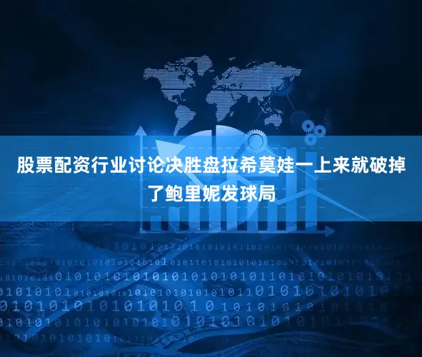 股票配资行业讨论决胜盘拉希莫娃一上来就破掉了鲍里妮发球局