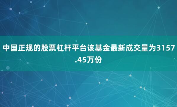 中国正规的股票杠杆平台该基金最新成交量为3157.45万份