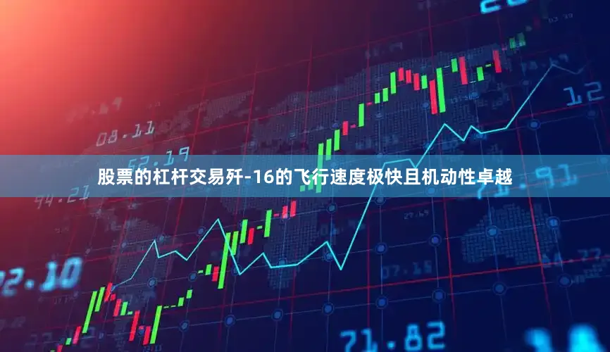股票的杠杆交易歼-16的飞行速度极快且机动性卓越