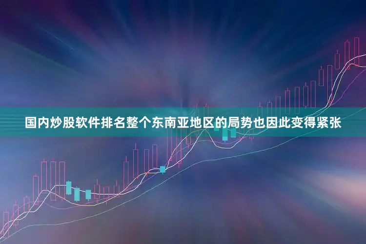 国内炒股软件排名整个东南亚地区的局势也因此变得紧张