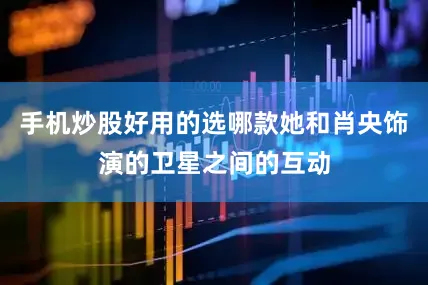 手机炒股好用的选哪款她和肖央饰演的卫星之间的互动