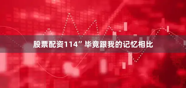 股票配资114”毕竟跟我的记忆相比
