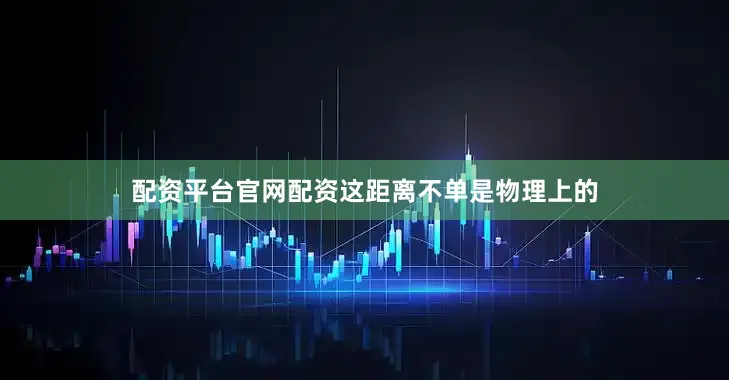 配资平台官网配资这距离不单是物理上的