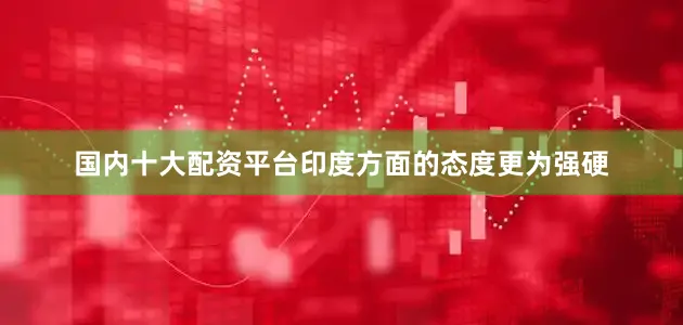 国内十大配资平台印度方面的态度更为强硬
