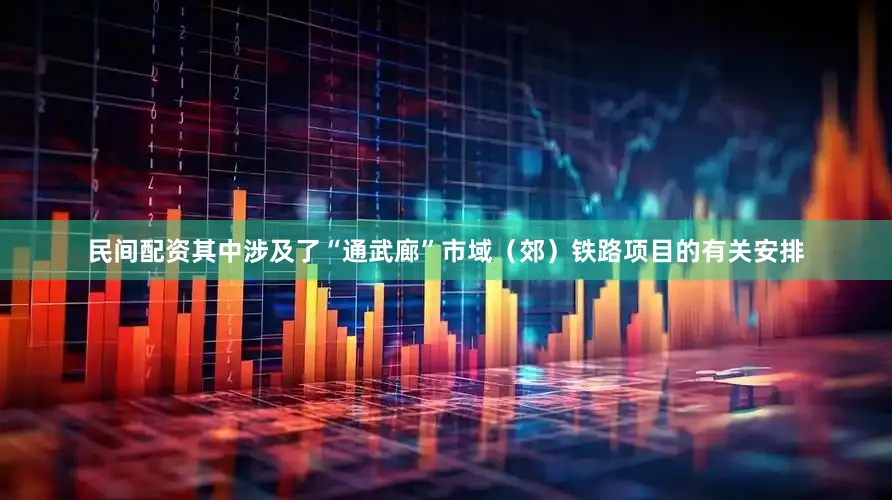 民间配资其中涉及了“通武廊”市域（郊）铁路项目的有关安排