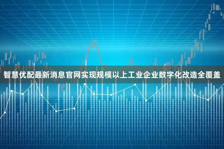 智慧优配最新消息官网实现规模以上工业企业数字化改造全覆盖