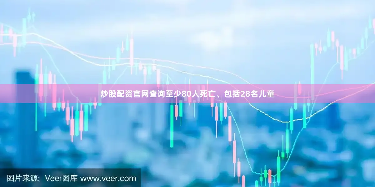 炒股配资官网查询至少80人死亡、包括28名儿童