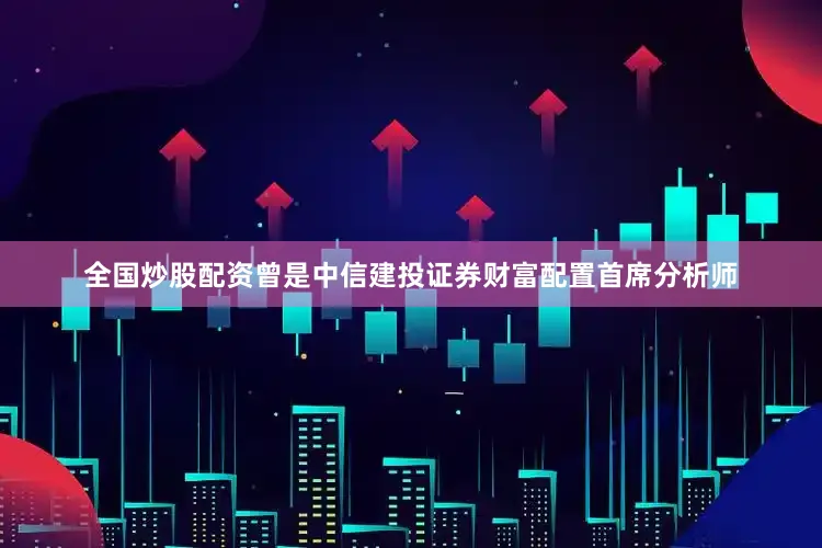 全国炒股配资曾是中信建投证券财富配置首席分析师