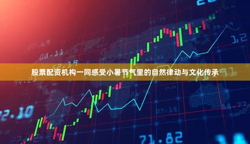 股票配资机构一同感受小暑节气里的自然律动与文化传承