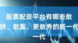 股票配资平台有哪些敢拼、敢赢、更敢秀的新一代