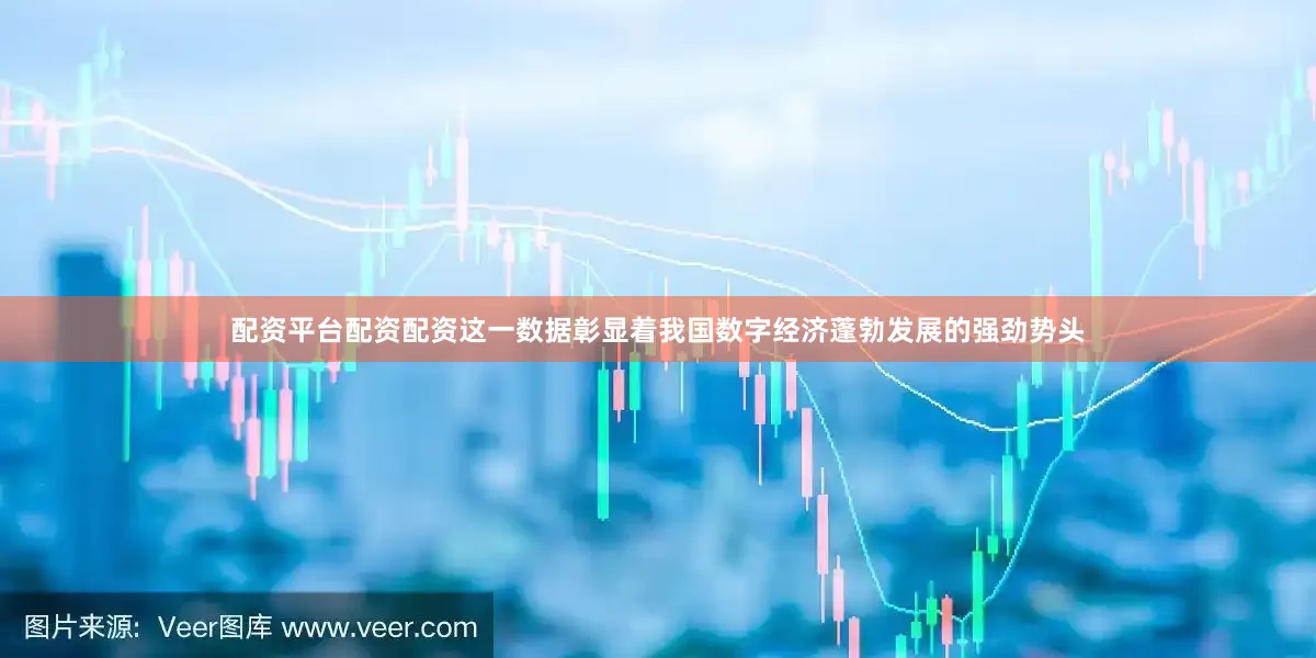 配资平台配资配资这一数据彰显着我国数字经济蓬勃发展的强劲势头