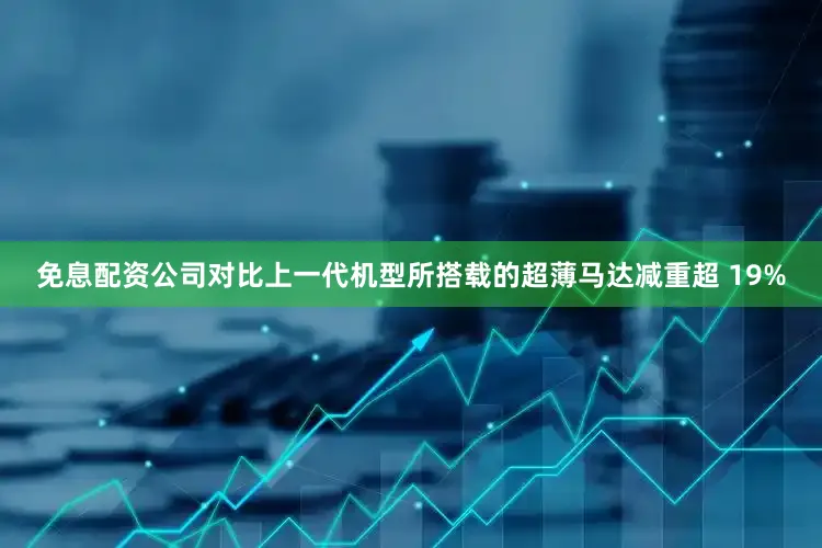 免息配资公司对比上一代机型所搭载的超薄马达减重超 19%