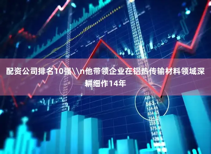 配资公司排名10强\n他带领企业在铝热传输材料领域深耕细作14年