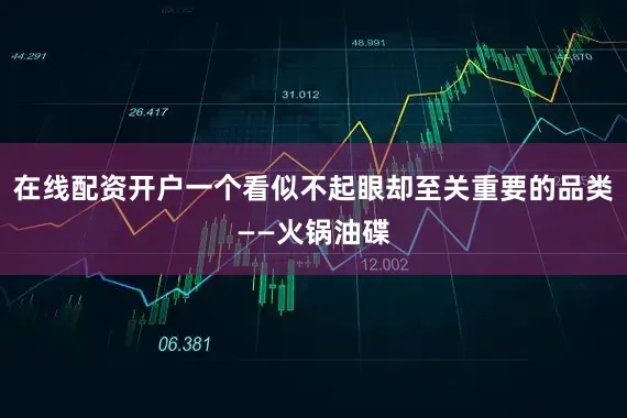 在线配资开户一个看似不起眼却至关重要的品类——火锅油碟