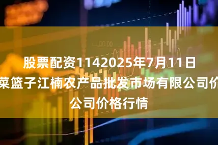 股票配资1142025年7月11日海口市菜篮子江楠农产品批发市场有限公司价格行情
