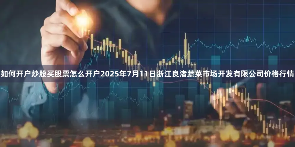 如何开户炒股买股票怎么开户2025年7月11日浙江良渚蔬菜市场开发有限公司价格行情