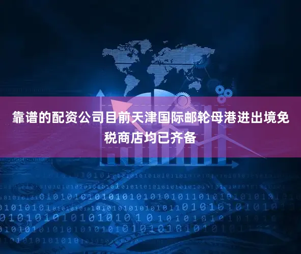 靠谱的配资公司目前天津国际邮轮母港进出境免税商店均已齐备