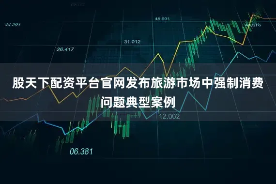 股天下配资平台官网发布旅游市场中强制消费问题典型案例
