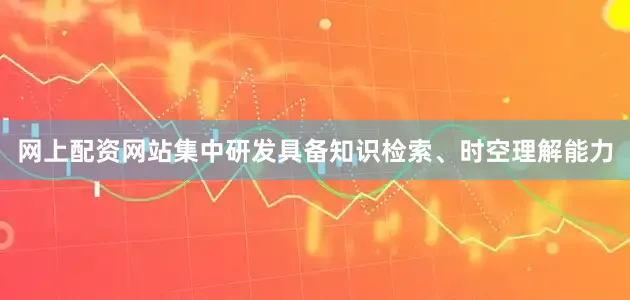 网上配资网站集中研发具备知识检索、时空理解能力