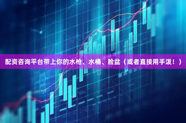 配资咨询平台带上你的水枪、水桶、脸盆（或者直接用手泼！）