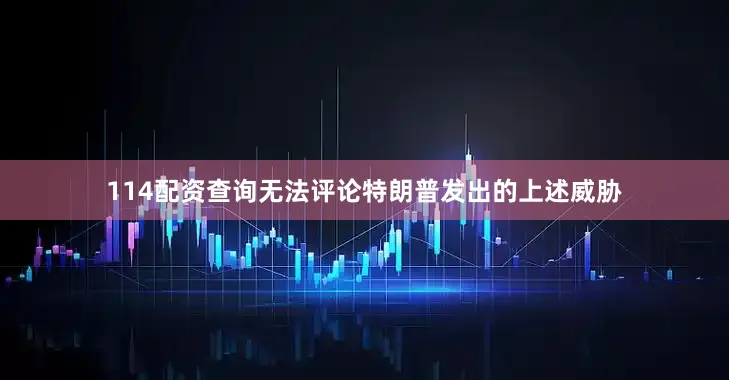 114配资查询无法评论特朗普发出的上述威胁