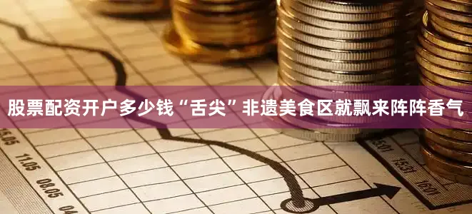 股票配资开户多少钱“舌尖”非遗美食区就飘来阵阵香气