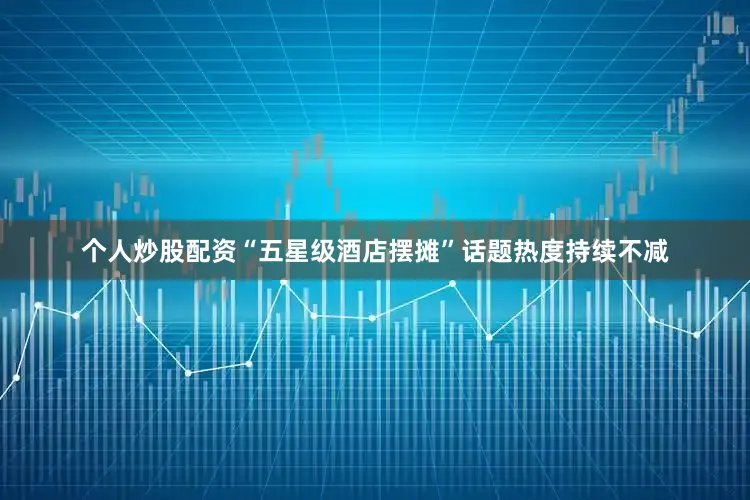 个人炒股配资“五星级酒店摆摊”话题热度持续不减