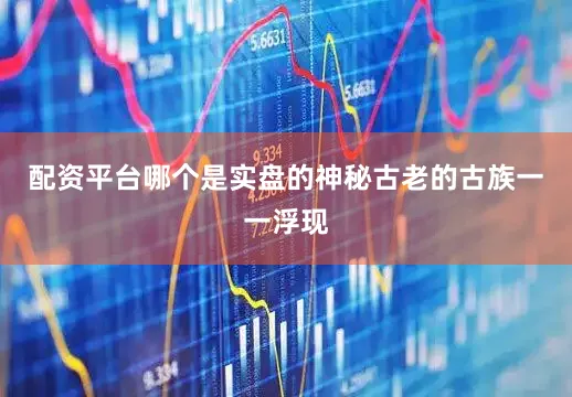 配资平台哪个是实盘的神秘古老的古族一一浮现