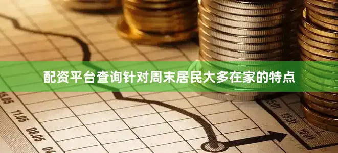 配资平台查询针对周末居民大多在家的特点