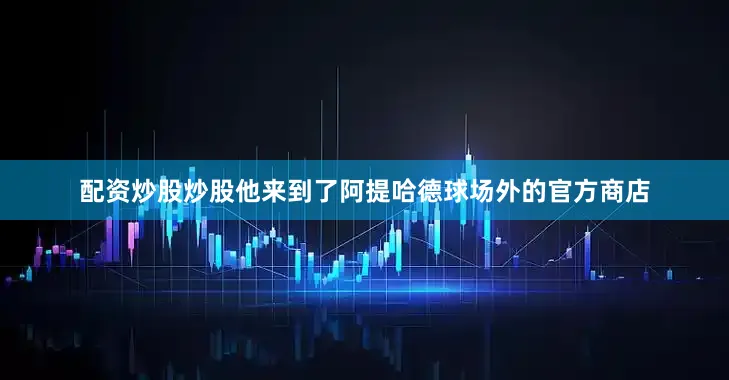 配资炒股炒股他来到了阿提哈德球场外的官方商店