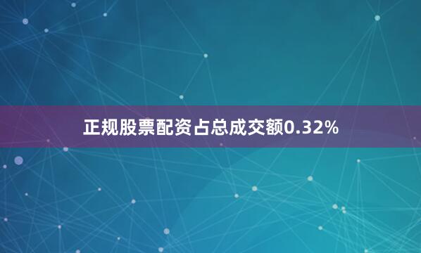 正规股票配资占总成交额0.32%