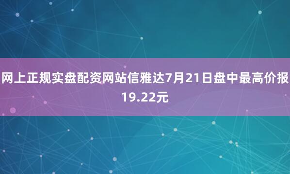 网上正规实盘配资网站信雅达7月21日盘中最高价报19.22元