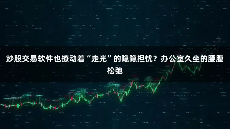 炒股交易软件也撩动着“走光”的隐隐担忧？办公室久坐的腰腹松弛