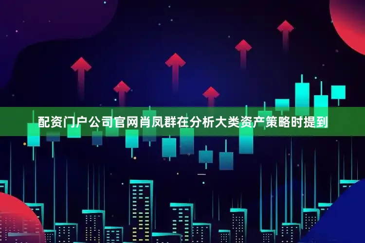 配资门户公司官网　　肖凤群在分析大类资产策略时提到