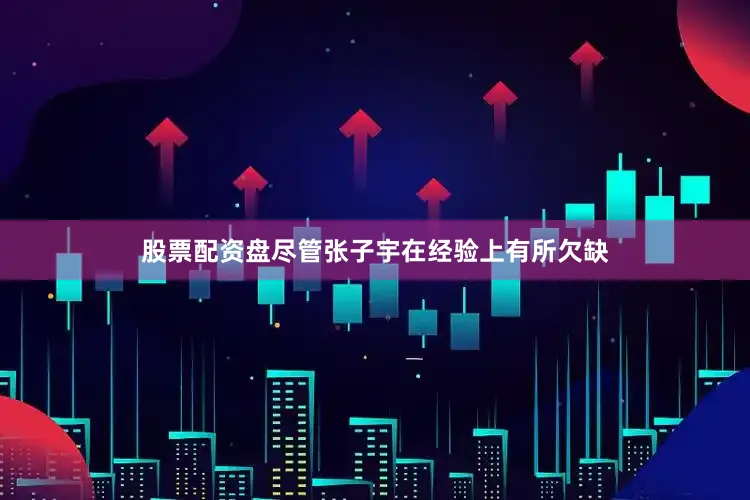 股票配资盘尽管张子宇在经验上有所欠缺