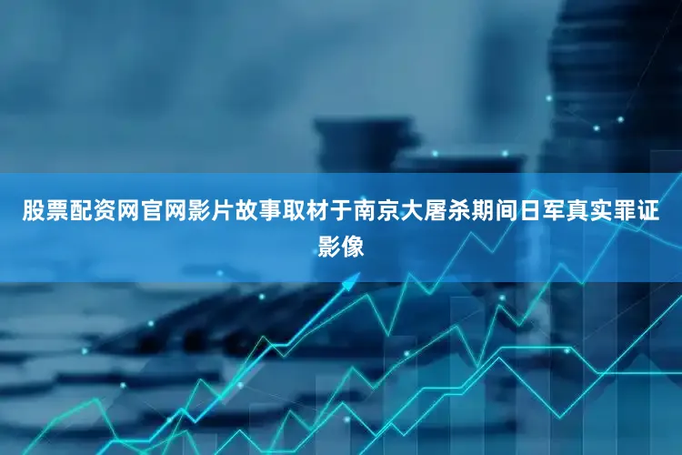 股票配资网官网影片故事取材于南京大屠杀期间日军真实罪证影像