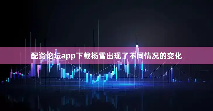配资论坛app下载杨雪出现了不同情况的变化