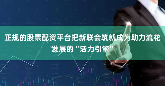 正规的股票配资平台把新联会筑就成为助力流花发展的“活力引擎”
