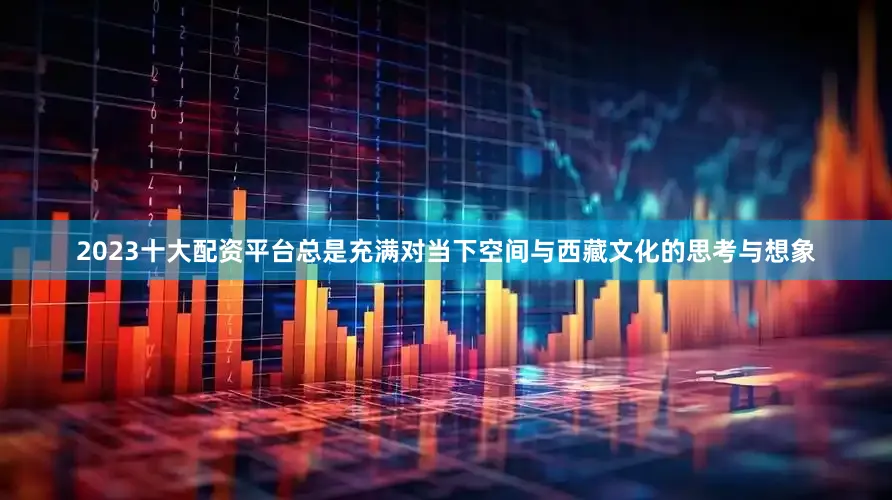 2023十大配资平台总是充满对当下空间与西藏文化的思考与想象