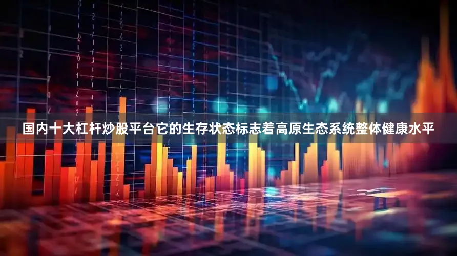国内十大杠杆炒股平台它的生存状态标志着高原生态系统整体健康水平