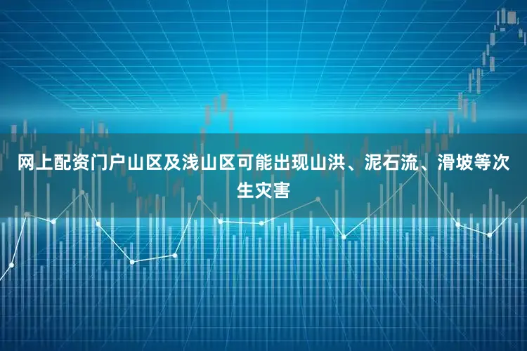 网上配资门户山区及浅山区可能出现山洪、泥石流、滑坡等次生灾害