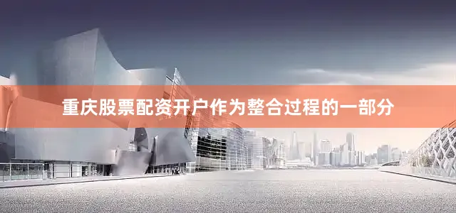 重庆股票配资开户作为整合过程的一部分