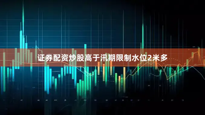 证券配资炒股高于汛期限制水位2米多