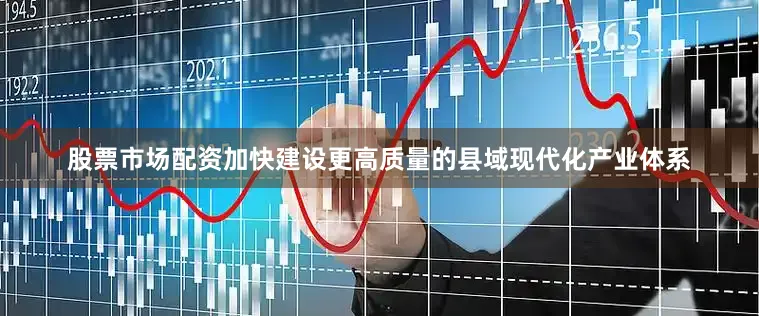股票市场配资加快建设更高质量的县域现代化产业体系